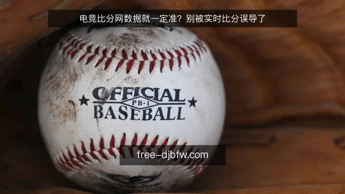 电竞比分网数据就一定准?别被实时比分误导了