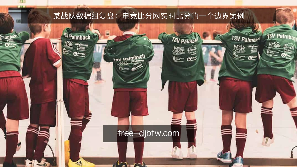 某战队数据组复盘:电竞比分网实时比分的一个边界案例