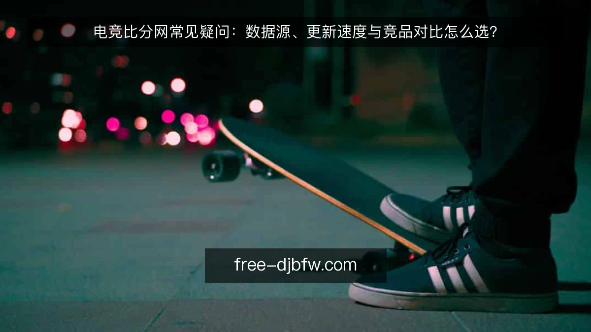 电竞比分网常见疑问：数据源、更新速度与竞品对比怎么选？