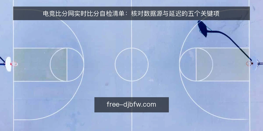 电竞比分网实时比分自检清单：核对数据源与延迟的五个关键项 — 信号观察：哪些时刻必须核对实时比分 配图